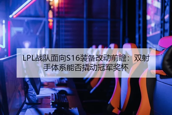 LPL战队面向S16装备改动前瞻：双射手体系能否撬动冠军奖杯
